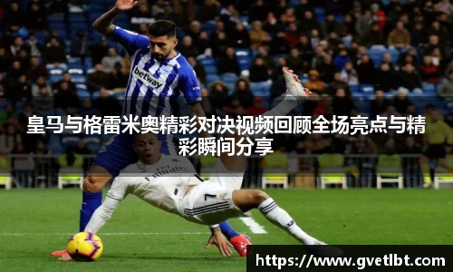 皇马与格雷米奥精彩对决视频回顾全场亮点与精彩瞬间分享