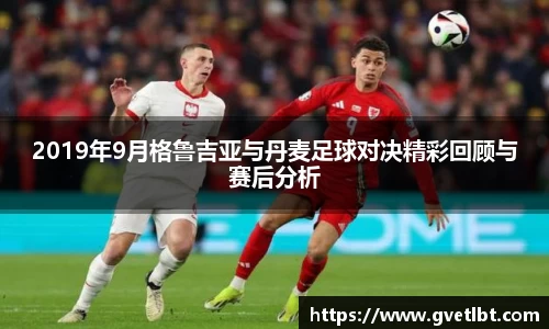 2019年9月格鲁吉亚与丹麦足球对决精彩回顾与赛后分析